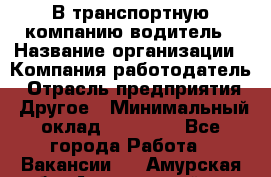 В транспортную компанию водитель › Название организации ­ Компания-работодатель › Отрасль предприятия ­ Другое › Минимальный оклад ­ 55 000 - Все города Работа » Вакансии   . Амурская обл.,Архаринский р-н